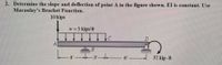 2. Determine the slope and deflection of point A in the figure shown. EI is constant. Use
Macaulay's Bracket Function.
10 kips
W = 5 kips/ft
D.
A
4"
6'
32 kip - ft
