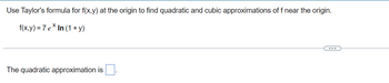 Use Taylor's formula for f(x,y) at the origin to find quadratic and cubic approximations of f near the origin.
f(x,y) = 7 ex In (1+y)
The quadratic approximation is