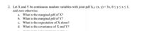 2. Let X and Y be continuous random variables with joint pdf fx.y (x, y) = 3x, 0sy<xsI,
and zero otherwise.
a. What is the marginal pdf of X?
b. What is the marginal pdf of Y?
c. What is the expectation of X alone?
d. What is the covariance of X and Y?
