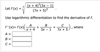(x + 4)7(3x – 1)
(7x + 5)3
-
4
Let f (x)
Use logarithmic differentiation to find the derivative of f.
A
В
C
f'(X)= f (x)
(4+
+
where
3x
7x + 5)
x + 4
A
%D
В
C =
I| ||
