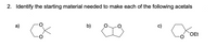 2. Identify the starting material needed to make each of the following acetals
a)
b)
c)
OEt
