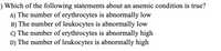 ) Which of the following statements about an anemic condition is true?
A) The number of erythrocytes is abnormally low
B) The number of leukocytes is abnormally low
C) The number of erythrocytes is abnormally high
D) The number of leukocytes is abnormally high
