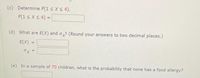 (c) Determine P(1 s X S 4).
P(1 s XS 4) =
%3D
(d) What are E(X) and oy? (Round your answers to two decimal places.)
E(X)
%3D
(e) In a sample of 70 children, what is the probability that none has a food allergy?
