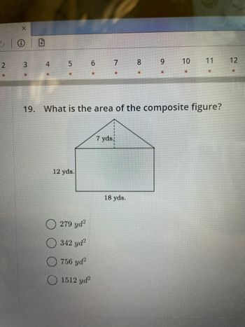 2
E3
X
3
4 5 6 7
*
12 yds.
279 yd²
342 yd²
756 yd²
1512 yd²
*
7 yds
8
18 yds.
*
9
19. What is the area of the composite figure?
10
XE
11
12