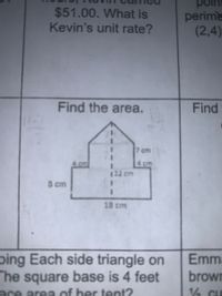 $51.00. What is
Kevin's unit rate?
point
perime
(2,4)
Find the area.
Find
7 cm
4 cm
4 cm
122 cm
S cm
18 cm
ping Each side triangle on
Emma
The square base is 4 feet
ace area of ber tent?
brown
14 CE
