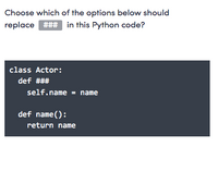 Choose which of the options below should
replace ### in this Python code?
class Actor:
def ###
self.name = name
def name():
return name
