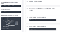 Delete the break at line
The following code has an error. It is currently
printing:
[3, 5, 5, 5, 7, 7, 7, 7, 7, 9]
Align the indent of the else block at line D with the
for at
And it should be printing:
line A
[2, 3, 5, 7]
What change should be made to fix the code:
Change the if condition at line
to:
def primes (up_to):
result = []
for n in range(2, up_to):
for x in range(2, n):
if n % x !- 0
# (A)
# (B)
if n % x == 0:
break
# (C)
else:
# (D)
result.append (n)
return result
Change the if condition at line
to:
print(primes(10))
if x % n == 0
