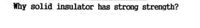 Why solid insulator has strong strength?
