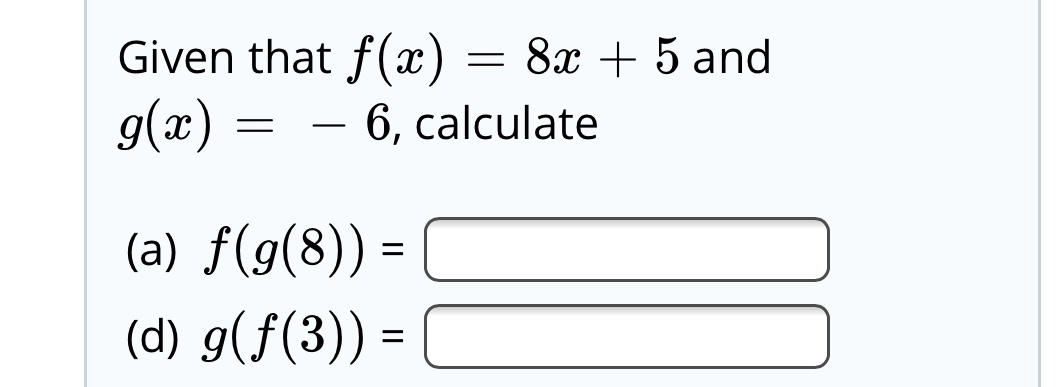 Given that f(x) = 8x + 5 and
g(x) =
6, calculate
(a) f(g(8)) =
(d) g(f(3)) =
