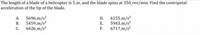 **Problem:**

The length of a blade of a helicopter is 5 m, and the blade spins at 350 rev/min. Find the centripetal acceleration of the tip of the blade.

**Options:**

A. \(5696 \, \text{m/s}^2\)  
B. \(5459 \, \text{m/s}^2\)  
C. \(6426 \, \text{m/s}^2\)  
D. \(6155 \, \text{m/s}^2\)  
E. \(5943 \, \text{m/s}^2\)  
F. \(6717 \, \text{m/s}^2\)  

**Explanation:**

To solve for the centripetal acceleration (\(a_c\)) at the tip of the blade, use the formula:

\[ a_c = \omega^2 \times r \]

Where:
- \(\omega\) is the angular velocity in rad/s.
- \(r\) is the radius, which is the same as the length of the blade, \(5 \, \text{m}\).

First, convert revolutions per minute to radians per second to find \(\omega\):

- \(1 \, \text{rev} = 2\pi \, \text{rad}\)

\[ 350 \, \text{rev/min} = 350 \times 2\pi \, \text{rad/min} = 700\pi \, \text{rad/min} \]

Convert minutes to seconds:

\[ \omega = \frac{700\pi}{60} \, \text{rad/s} \]

Now, calculate:

\[ a_c = \left(\frac{700\pi}{60}\right)^2 \times 5 \]

Complete the calculation to find the correct answer from the options.