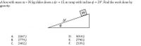 A box with mass m = 39 kg slides down a Ar = 15_m ramp with incline o = 29°. Find the work done by
gravity.
%3D
m
Ar
2267 J
2779.J
2402.J
А.
D.
5014J
2790J
2339.J
В.
Е.
С.
F.
