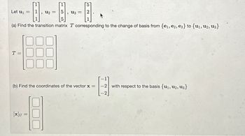 Let u1
=
, նշ = 5
5
, ն3 =
2
(a) Find the transition matrix T corresponding to the change of basis from {e1, e2, e3} to {u1, U2, u3}
T=
(b) Find the coordinates of the vector x =
E
-2 with respect to the basis {u₁, u2, u3}
[X]U =