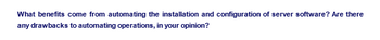 What benefits come from automating the installation and configuration of server software? Are there
any drawbacks to automating operations, in your opinion?