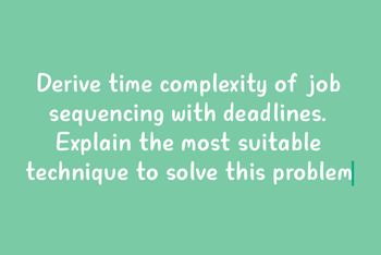 Derive time complexity of job
sequencing with deadlines.
Explain the most suitable
technique to solve this problem