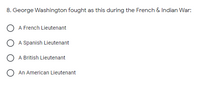 8. George Washington fought as this during the French & Indian War:
O A French Lieutenant
O A Spanish Lieutenant
O A British Lieutenant
O An American Lieutenant
