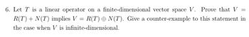 6. Let T is a linear operator on a finite-dimensional vector space V. Prove that V
R(T) + N(T) implies V R(T) = N(T). Give a counter-example to this statement in
the case when V is infinite-dimensional.
=