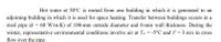 Hot water at 50°C is routed from one building in which it is generated to an
adjoining building in which it is used for space heating. Transfer between buildings occurs in a
steel pipe (k = 60 W/m-K) of 100-mm outside diameter and 8-mm wall thickness. During the
winter, representative environmental conditions involve air at T = -5°C and V = 3 m/s in cross
flow over the pipe.
