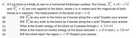 3. A 5 kg block is initially at rest on a horizontal frictionless surface. Two forces, F = (4 – x²)i
and F, = 4j
are now applied to the block, where x is in meters and the magnitude of both
forces is in newtons. The initial position of the block is at x = 0.
Will F, do any work to the block as it travels along the x axis? Explain your answer.
Will F, do any work to the block as it travels along the x axis? Explain your answer.
What is the kinetic energy of the block as it passes through x = 3.0 m?
What is the maximum kinetic energy of the block between x = 0 m and x = 3.0 m?
Will the block reach the region x < 0? Explain your answer.
(а)
(b)
(c)
(d)
(e)
