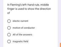 In Fleming's left-hand rule, middle
finger is used to show the direction
of
O electic current
O motion of conductor
All of the answers
O magnetic field
