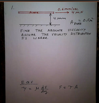 0.6 mm/see
> 4 m N
4 mm
A. = 0.5m
FIWD
THE
ABSOLUTE
ViscOSITY
THE VELDLITY DIS TRIRUTION
ASSUME
IS U NEAR
E QS
Y= ju dv
dy
F=T A
