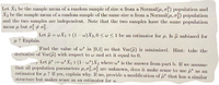 Let X1 be the sample ncan of a random sanple of size n from a Norimal(µ, of) population and
X2 be the sample mean of a random sample of the same size n from a Normal(4, o,) population
and the two samples are independent. Note that the two samples have the same population
mcan ji but oio.
TL
Let ji = wX1 +(1 – w)X2,0<w<1 be an cstimator for ji. Is îî unbiased for
? Explain.
Find the valuc of w in [0,1] so that Var(î) is minimized. Hint: take the
derivative of Var(ſî) with respect to w and set it equal to 0.
Let ji' := w' X|+(1-w*)X2 where w' is the answer from part b. If we assume
that all population parameters µ,07,0% are unknown, does it make sense to use i* as an
estimator for µ? If ycs, explain why. If no, provide a modification of i* that has a similar
structure but makes sense as an estimator for u.
