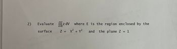 2)
Evaluate
surface
z dv
where
Z = x² + y²
E is the region enclosed by the
and the plane Z = 1