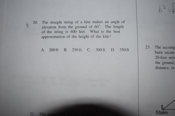 **Problem 20: Kite Elevation Calculation**

The straight string of a kite makes an angle of elevation from the ground of 60°. The length of the string is 400 feet. What is the best approximation of the height of the kite?

**Options:**
- A. 200 ft
- B. 250 ft
- C. 300 ft
- D. 350 ft

**Explanation:**

To find the height of the kite, we can use trigonometry. Specifically, the sine function relates the angle of elevation to the opposite side (the height of the kite) and the hypotenuse (the length of the string).

\[ \sin(\theta) = \frac{\text{opposite}}{\text{hypotenuse}} \]

Here, \(\theta = 60^\circ\) and the hypotenuse is 400 ft. We want to find the opposite side, which is the height of the kite.

\[ \sin(60^\circ) = \frac{\text{height}}{400} \]

The sine of 60 degrees is \(\sqrt{3}/2\) or approximately 0.866.

\[ 0.866 = \frac{\text{height}}{400} \]

\[ \text{height} = 400 \times 0.866 \approx 346.4 \, \text{ft} \]

Thus, the best approximation of the height of the kite is **350 ft**.