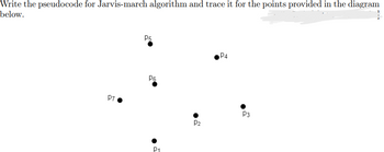 Write the pseudocode for Jarvis-march algorithm and trace it for the points provided in the diagram
below.
P7
P5
P6
P₁
2
P₂
РА
P3