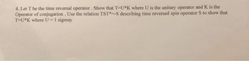 4. Let T be the time reversal operator. Show that T-U*K where U is the unitary operator and K is the
Operator of conjugation. Use the relation TST*--S describing time reversed spin operator S to show that
T-U*K where U = 1 sigmay