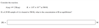 Consider the reaction.
A(aq) = 2 B(aq)
K = 1.07 × 10-6 at 500 K
If a 4.30 M sample of A is heated to 500 K, what is the concentration of B at equilibrium?
[B] =
M
