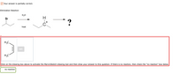 / Your answer is partially correct.
Elimination Reaction
H20
Br
heat
H;C.
Edit
Click on the drawing box above to activate the MarvinSketch drawing tool and then draw your answer to this question. If there is no reaction, then check the "no reaction" box below.
no reaction
