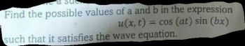 Find the possible values of a and b in the expression
u(x, t) = cos (at) sin (bx)
such that it satisfies the wave equation.