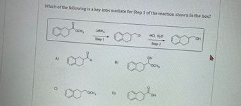 Which of the following is a key intermediate for Step 1 of the reaction shown in the box?
A)
C)
OCH,
LAIH,
Step 1
OCH,
B)
D)
HCI, H₂O
Step 2
OH
00%.
OCH,
OH