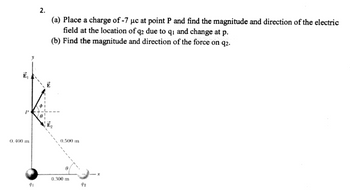 Ē₁
0.400 m
2.
(a) Place a charge of -7 µc at point P and find the magnitude and direction of the electric
field at the location of q2 due to q1 and change at p.
(b) Find the magnitude and direction of the force on 92.
10₂
E
0.500 m
0.300 m
92
x