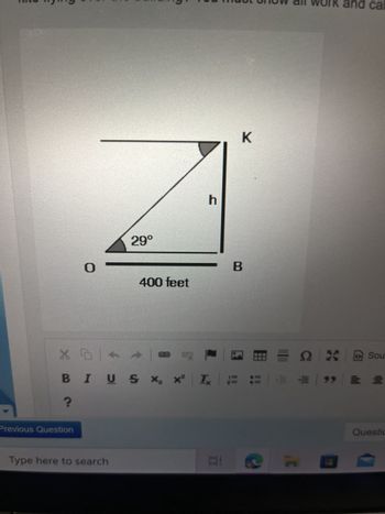 0
?
-1
Previous Question
29°
51
X 5 + +
400 feet
Type here to search
h
- Χ®
Ω & D Sou
BIUS X₂ x² Ix = = = 99 = =
K
Al
B
rk and cal
Questic