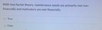 With two-factor theory, maintenance needs are
primarily met non-
financially and motivators are met financially.
True
False
