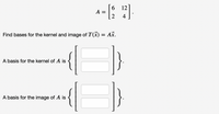 6 12
A =
2
4
Find bases for the kernel and image of T(x) = Ax.
A basis for the kernel of A is
{
A basis for the image of A is
