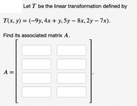 Let T be the linear transformation defined by
T(x, y) = (-9y,4x + y, 5y – 8x, 2y – 7x).
Find its associated matrix A.
A =
