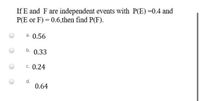 If E and F are independent events with P(E)=0.4 and
P(E or F) = 0.6,then find P(F).
a. 0.56
b. 0.33
c. 0.24
d.
0.64
