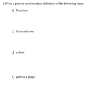 1.Write a precise mathematical definition of the following term:
a) Function
b) Contradiction
c) subset
d) path in a graph
