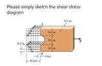 Please simply sketch the shear stress
diagram
0.5 in.
0.6 in.
0.8 in.
0.2 in.
0.6 in.
B
-6 ksi
36 ksi --
