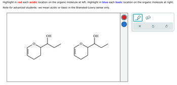 Highlight in red each acidic location on the organic molecule at left. Highlight in blue each basic location on the organic molecule at right.
Note for advanced students: we mean acidic or basic in the Brønsted-Lowry sense only.
OH
OH
ce
X