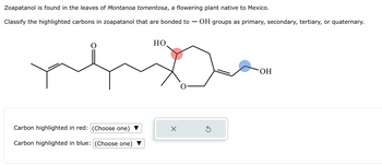 Zoapatanol is found in the leaves of Montanoa tomentosa, a flowering plant native to Mexico.
Classify the highlighted carbons in zoapatanol that are bonded to - OH groups as primary, secondary, tertiary, or quaternary.
O
Carbon highlighted in red: (Choose one)
Carbon highlighted in blue: (Choose one)
HO
Ś
ОН