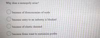 Why does a monopoly arise?
O because of diseconomies of scale
because entry to an industry is blocked
because of elastic demand
because firms want to maximize profits
