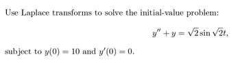 Use Laplace transforms to solve the initial-value problem:
y"+y=√√2 sin √2t,
subject to y(0)
=
10 and y'(0) = 0.