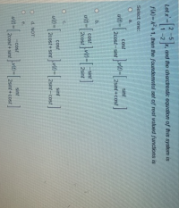 2-5
x, and the charctrestic equation of this system is
1-2
Let x=
fA)=12+1, then the foundemntal set of real valued functions is
Select one:
a.
cost
sint
ut) =
2cost-sint
2sint+cost
O b.
cost
sint
u(t)
=
2cost
2sint
cost
sinf
2cost+ sint
2sint-cost
d. NOT
е.
-cost
sint
uf)=
2cost+ sint
2sint + cost
