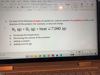 **Equilibrium Shifts in Chemical Reactions**

For each of the following changes at equilibrium, indicate whether the equilibrium shifts in the direction of the products, the reactants, or does not change.

**Reaction:**
\[ \text{N}_2 (g) + \text{O}_2 (g) + \text{heat} \rightleftharpoons 2\text{NO} (g) \]

**Changes:**
a. Increasing the temperature –  
b. Decreasing the volume of the container –  
c. Adding a catalyst –  
d. Adding more \(\text{N}_2 (g)\) –  

**Explanation:**
The reaction is given as a reversible reaction where nitrogen gas (\(\text{N}_2\)) and oxygen gas (\(\text{O}_2\)) combine with heat to form nitrogen monoxide (\(\text{NO}\)). Changes in temperature, pressure, and concentration can affect which direction the equilibrium shifts according to Le Chatelier’s Principle. This principle helps predict the response of an equilibrium system to external changes.