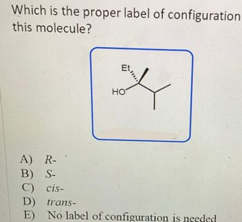 Which is the proper label of configuration
this molecule?
EL
HO
A) R-
B) S-
C) cis-
D)
trans-
E) No label of configuration is needed