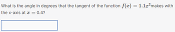 What is the angle in degrees that the tangent of the function f(x)
the x-axis at x = 0.4?
=
1.1x³makes with