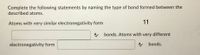 Complete the following statements by naming the type of bond formed between the
described atoms.
Atoms with very similar electronegativity form
11
A
bonds. Atoms with very different
electronegativity form
bonds.
